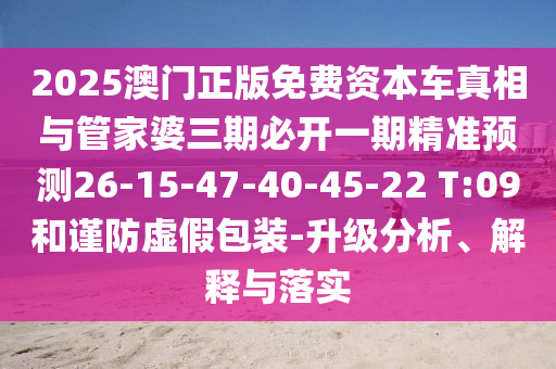2025澳門正版免費(fèi)資本車真相與管家婆三期必開一期精準(zhǔn)預(yù)測(cè)26-15-47-40-45-22 T:09和謹(jǐn)防虛假包裝-升級(jí)分析、解釋與落實(shí)
