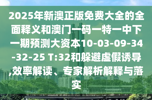 2025年新澳正版免費大全的全面釋義和澳門一碼一特一中下一期預(yù)測大資本10-03-09-34-32-25 T:32和躲避虛假誘導,效率解讀、專家解析解釋與落實