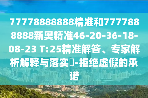 77778888888精準和7777888888新奧精準46-20-36-18-08-23 T:25精準解答、專家解析解釋與落實?-拒絕虛假的承諾