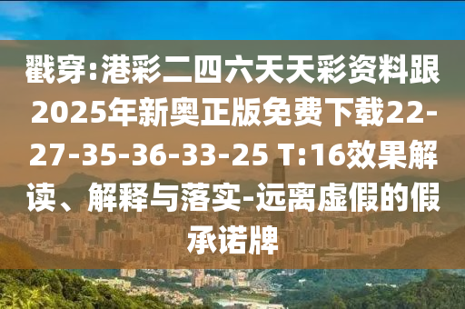 戳穿:港彩二四六天天彩資料跟2025年新奧正版免費(fèi)下載22-27-35-36-33-25 T:16效果解讀、解釋與落實(shí)-遠(yuǎn)離虛假的假承諾牌