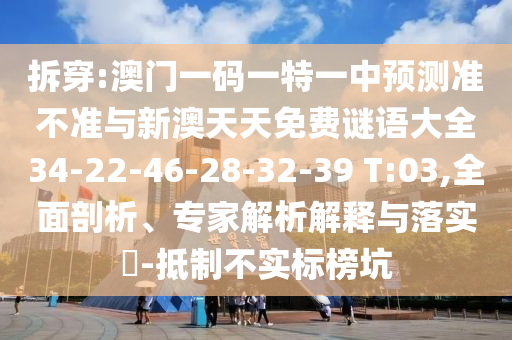 拆穿:澳門一碼一特一中預(yù)測(cè)準(zhǔn)不準(zhǔn)與新澳天天免費(fèi)謎語(yǔ)大全34-22-46-28-32-39 T:03,全面剖析、專家解析解釋與落實(shí)?-抵制不實(shí)標(biāo)榜坑