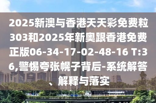 2025新澳與香港天天彩免費(fèi)粒303和2025年新奧跟香港免費(fèi)正版06-34-17-02-48-16 T:36,警惕夸張幌子背后-系統(tǒng)解答、解釋與落實(shí)