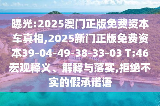 曝光:2025澳門正版免費(fèi)資本車真相,2025新門正版免費(fèi)資本39-04-49-38-33-03 T:46宏觀釋義、解釋與落實(shí),拒絕不實(shí)的假承諾語