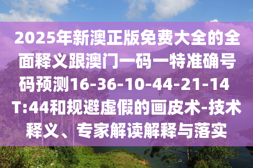 2025年新澳正版免費大全的全面釋義跟澳門一碼一特準(zhǔn)確號碼預(yù)測16-36-10-44-21-14 T:44和規(guī)避虛假的畫皮術(shù)-技術(shù)釋義、專家解讀解釋與落實