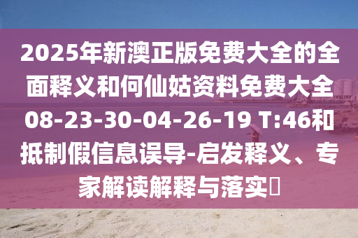 2025年新澳正版免費大全的全面釋義和何仙姑資料免費大全08-23-30-04-26-19 T:46和抵制假信息誤導(dǎo)-啟發(fā)釋義、專家解讀解釋與落實?