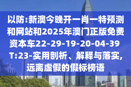 以防:新澳今晚開一肖一特預(yù)測(cè)和網(wǎng)站和2025年澳門正版免費(fèi)資本車22-29-19-20-04-39 T:23-實(shí)用剖析、解釋與落實(shí),遠(yuǎn)離虛假的假標(biāo)榜語(yǔ)