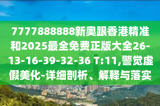 7777888888新奧跟香港精準(zhǔn)和2025最全免費(fèi)正版大全26-13-16-39-32-36 T:11,警覺(jué)虛假美化-詳細(xì)剖析、解釋與落實(shí)