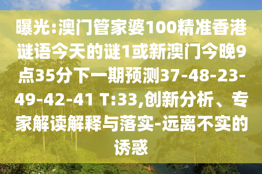 曝光:澳門管家婆100精準(zhǔn)香港謎語今天的謎1或新澳門今晚9點35分下一期預(yù)測37-48-23-49-42-41 T:33,創(chuàng)新分析、專家解讀解釋與落實-遠(yuǎn)離不實的誘惑