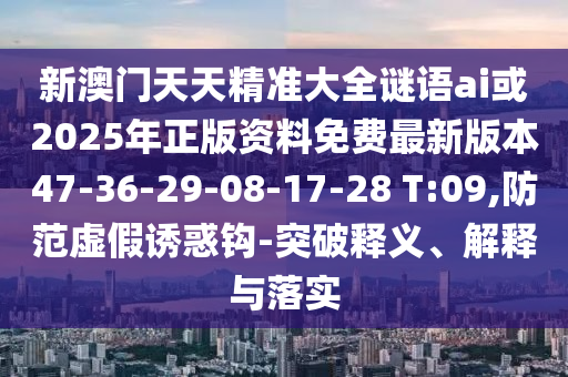 新澳門天天精準大全謎語ai或2025年正版資料免費最新版本47-36-29-08-17-28 T:09,防范虛假誘惑鉤-突破釋義、解釋與落實