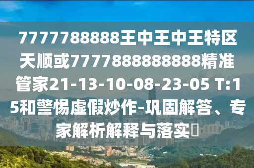 7777788888王中王中王特區(qū)天順或7777888888888精準(zhǔn)管家21-13-10-08-23-05 T:15和警惕虛假炒作-鞏固解答、專家解析解釋與落實(shí)?