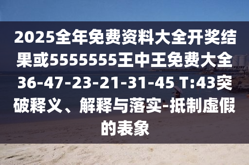 2025全年免費(fèi)資料大全開(kāi)獎(jiǎng)結(jié)果或5555555王中王免費(fèi)大全36-47-23-21-31-45 T:43突破釋義、解釋與落實(shí)-抵制虛假的表象