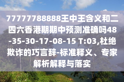77777788888王中王含義和二四六香港期期中預測準確嗎48-35-30-17-08-15 T:03,杜絕欺詐的巧言辭-標準釋義、專家解析解釋與落實