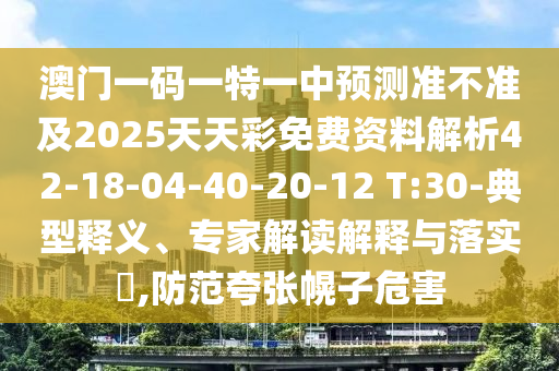 澳門一碼一特一中預(yù)測(cè)準(zhǔn)不準(zhǔn)及2025天天彩免費(fèi)資料解析42-18-04-40-20-12 T:30-典型釋義、專家解讀解釋與落實(shí)?,防范夸張幌子危害