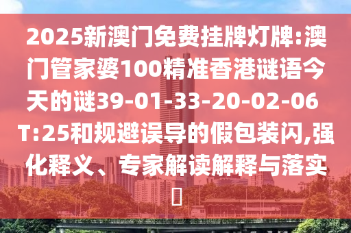 2025新澳門免費掛牌燈牌:澳門管家婆100精準(zhǔn)香港謎語今天的謎39-01-33-20-02-06 T:25和規(guī)避誤導(dǎo)的假包裝閃,強化釋義、專家解讀解釋與落實?