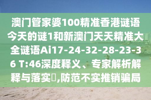 澳門管家婆100精準(zhǔn)香港謎語今天的謎1和新澳門天天精準(zhǔn)大全謎語Ai17-24-32-28-23-36 T:46深度釋義、專家解析解釋與落實?,防范不實推銷騙局