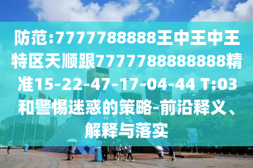 防范:7777788888王中王中王特區(qū)天順跟7777788888888精準(zhǔn)15-22-47-17-04-44 T:03和警惕迷惑的策略-前沿釋義、解釋與落實(shí)
