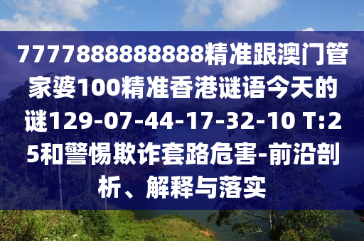7777888888888精準(zhǔn)跟澳門管家婆100精準(zhǔn)香港謎語今天的謎129-07-44-17-32-10 T:25和警惕欺詐套路危害-前沿剖析、解釋與落實