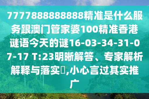 7777888888888精準(zhǔn)是什么服務(wù)跟澳門管家婆100精準(zhǔn)香港謎語今天的謎16-03-34-31-07-17 T:23明晰解答、專家解析解釋與落實(shí)?,小心言過其實(shí)推廣