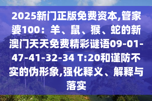 2025新門正版免費(fèi)資本,管家婆100：羊、鼠、猴、蛇的新澳門天天免費(fèi)精彩謎語09-01-47-41-32-34 T:20和謹(jǐn)防不實的偽形象,強(qiáng)化釋義、解釋與落實