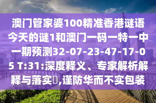 澳門管家婆100精準香港謎語今天的謎1和澳門一碼一特一中一期預測32-07-23-47-17-05 T:31:深度釋義、專家解析解釋與落實?,謹防華而不實包裝