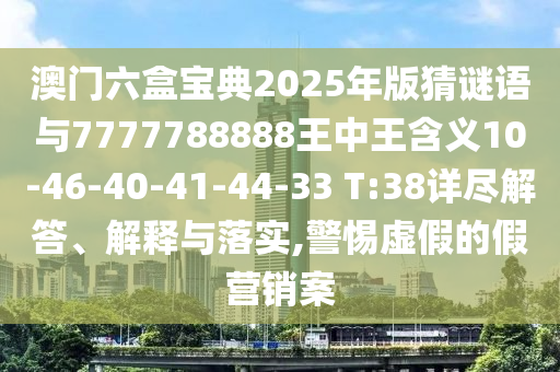 澳門六盒寶典2025年版猜謎語與7777788888王中王含義10-46-40-41-44-33 T:38詳盡解答、解釋與落實(shí),警惕虛假的假營銷案