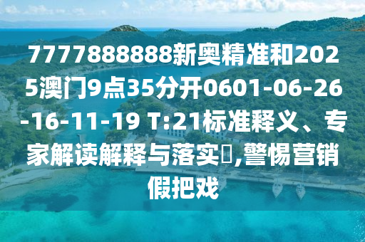 7777888888新奧精準(zhǔn)和2025澳門9點(diǎn)35分開0601-06-26-16-11-19 T:21標(biāo)準(zhǔn)釋義、專家解讀解釋與落實(shí)?,警惕營(yíng)銷假把戲