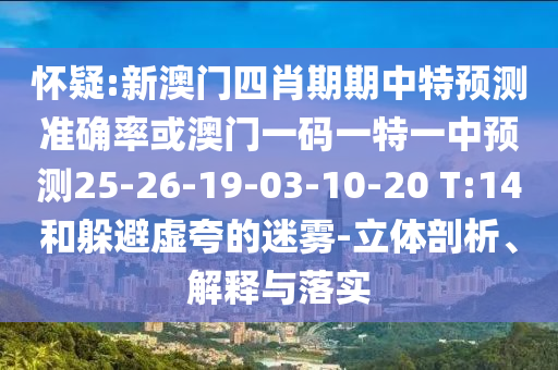 懷疑:新澳門四肖期期中特預(yù)測準(zhǔn)確率或澳門一碼一特一中預(yù)測25-26-19-03-10-20 T:14和躲避虛夸的迷霧-立體剖析、解釋與落實