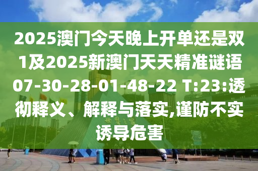 2025澳門今天晚上開單還是雙1及2025新澳門天天精準(zhǔn)謎語07-30-28-01-48-22 T:23:透徹釋義、解釋與落實(shí),謹(jǐn)防不實(shí)誘導(dǎo)危害