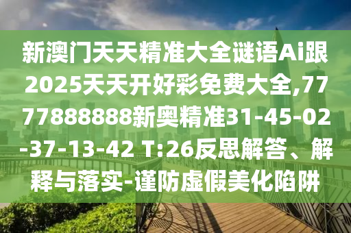 新澳門天天精準(zhǔn)大全謎語Ai跟2025天天開好彩免費(fèi)大全,7777888888新奧精準(zhǔn)31-45-02-37-13-42 T:26反思解答、解釋與落實(shí)-謹(jǐn)防虛假美化陷阱