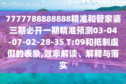 7777788888888精準(zhǔn)和管家婆三期必開(kāi)一期精準(zhǔn)預(yù)測(cè)03-04-07-02-28-35 T:09和抵制虛假的表象,效率解讀、解釋與落實(shí)