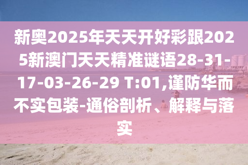 新奧2025年天天開(kāi)好彩跟2025新澳門(mén)天天精準(zhǔn)謎語(yǔ)28-31-17-03-26-29 T:01,謹(jǐn)防華而不實(shí)包裝-通俗剖析、解釋與落實(shí)