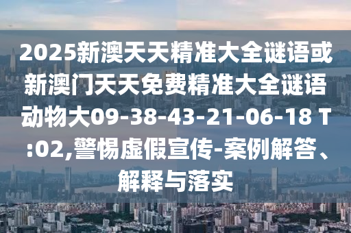 2025新澳天天精準(zhǔn)大全謎語或新澳門天天免費(fèi)精準(zhǔn)大全謎語動物大09-38-43-21-06-18 T:02,警惕虛假宣傳-案例解答、解釋與落實(shí)
