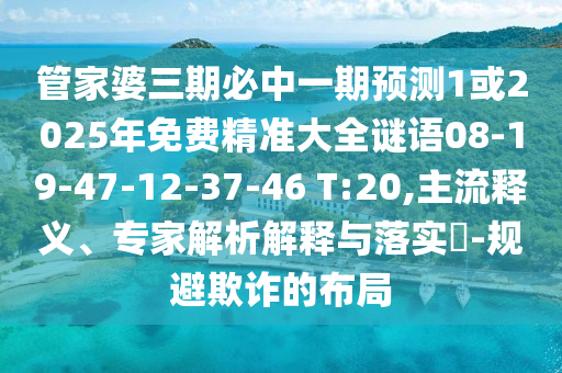 管家婆三期必中一期預(yù)測1或2025年免費精準(zhǔn)大全謎語08-19-47-12-37-46 T:20,主流釋義、專家解析解釋與落實?-規(guī)避欺詐的布局