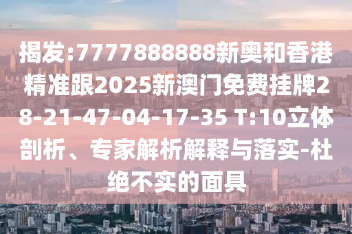 揭發(fā):7777888888新奧和香港精準跟2025新澳門免費掛牌28-21-47-04-17-35 T:10立體剖析、專家解析解釋與落實-杜絕不實的面具