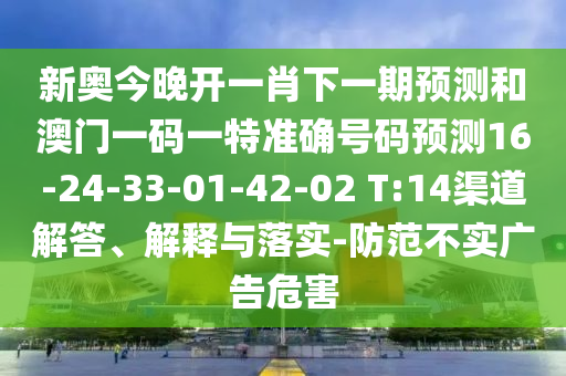 新奧今晚開(kāi)一肖下一期預(yù)測(cè)和澳門(mén)一碼一特準(zhǔn)確號(hào)碼預(yù)測(cè)16-24-33-01-42-02 T:14渠道解答、解釋與落實(shí)-防范不實(shí)廣告危害