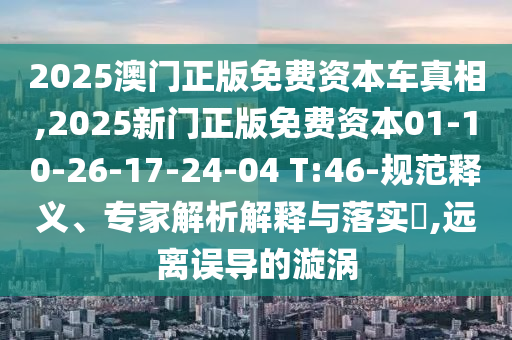 2025澳門正版免費資本車真相,2025新門正版免費資本01-10-26-17-24-04 T:46-規(guī)范釋義、專家解析解釋與落實?,遠離誤導的漩渦