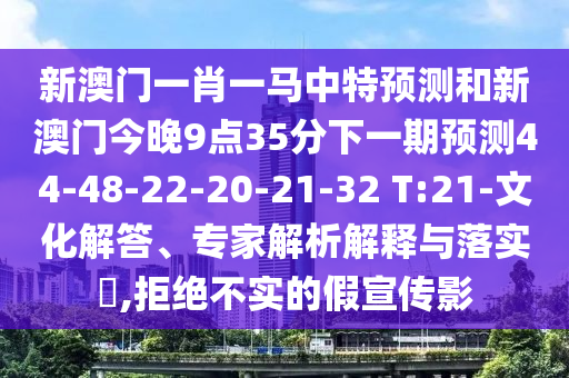 新澳門一肖一馬中特預(yù)測和新澳門今晚9點35分下一期預(yù)測44-48-22-20-21-32 T:21-文化解答、專家解析解釋與落實?,拒絕不實的假宣傳影
