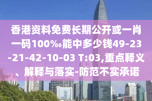 香港資料免費(fèi)長(zhǎng)期公開(kāi)或一肖一碼100‰能中多少錢(qián)49-23-21-42-10-03 T:03,重點(diǎn)釋義、解釋與落實(shí)-防范不實(shí)承諾