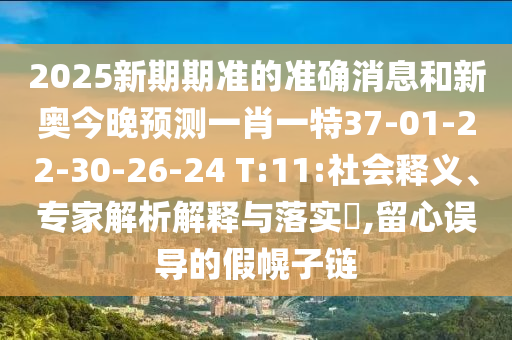 2025新期期準(zhǔn)的準(zhǔn)確消息和新奧今晚預(yù)測(cè)一肖一特37-01-22-30-26-24 T:11:社會(huì)釋義、專家解析解釋與落實(shí)?,留心誤導(dǎo)的假幌子鏈
