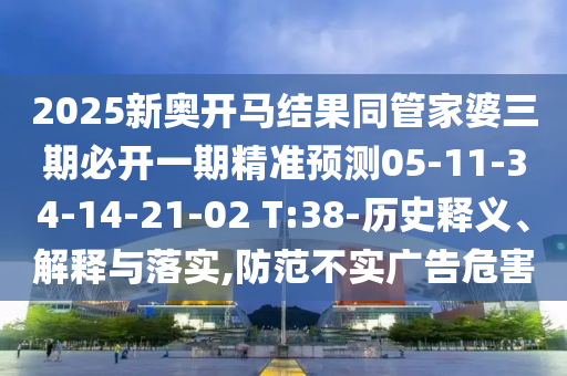 2025新奧開馬結果同管家婆三期必開一期精準預測05-11-34-14-21-02 T:38-歷史釋義、解釋與落實,防范不實廣告危害