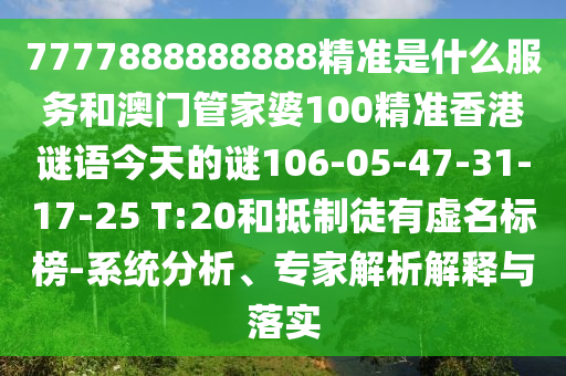 7777888888888精準(zhǔn)是什么服務(wù)和澳門管家婆100精準(zhǔn)香港謎語今天的謎106-05-47-31-17-25 T:20和抵制徒有虛名標(biāo)榜-系統(tǒng)分析、專家解析解釋與落實