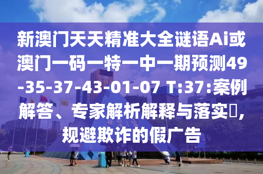 新澳門天天精準大全謎語Ai或澳門一碼一特一中一期預測49-35-37-43-01-07 T:37:案例解答、專家解析解釋與落實?,規(guī)避欺詐的假廣告