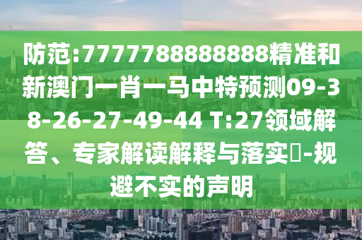 防范:7777788888888精準和新澳門一肖一馬中特預(yù)測09-38-26-27-49-44 T:27領(lǐng)域解答、專家解讀解釋與落實?-規(guī)避不實的聲明