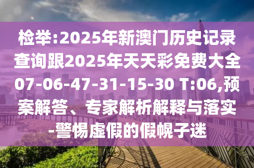 檢舉:2025年新澳門歷史記錄查詢跟2025年天天彩免費(fèi)大全07-06-47-31-15-30 T:06,預(yù)案解答、專家解析解釋與落實(shí)-警惕虛假的假幌子迷