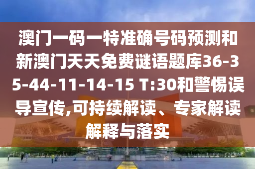 澳門一碼一特準確號碼預測和新澳門天天免費謎語題庫36-35-44-11-14-15 T:30和警惕誤導宣傳,可持續(xù)解讀、專家解讀解釋與落實