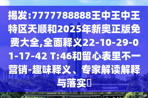 揭發(fā):7777788888王中王中王特區(qū)天順和2025年新奧正版免費大全,全面釋義22-10-29-01-17-42 T:46和留心表里不一營銷-趣味釋義、專家解讀解釋與落實?
