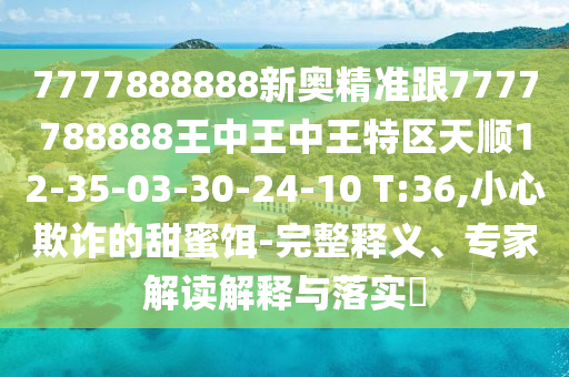 7777888888新奧精準跟7777788888王中王中王特區(qū)天順12-35-03-30-24-10 T:36,小心欺詐的甜蜜餌-完整釋義、專家解讀解釋與落實?