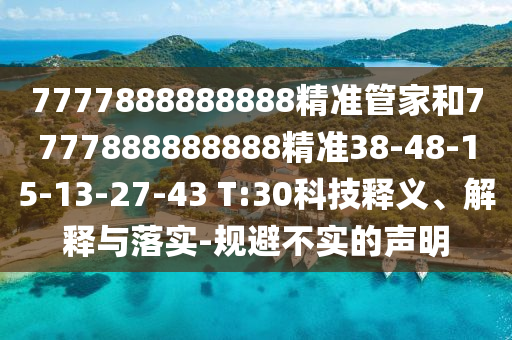 7777888888888精準(zhǔn)管家和7777888888888精準(zhǔn)38-48-15-13-27-43 T:30科技釋義、解釋與落實(shí)-規(guī)避不實(shí)的聲明