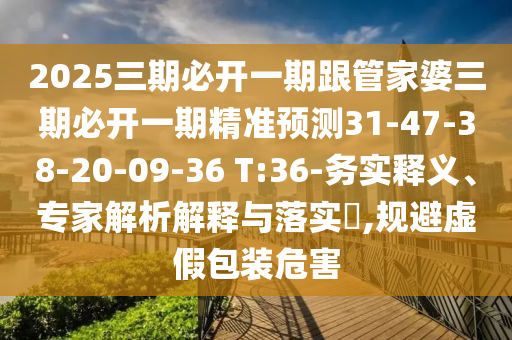 2025三期必開一期跟管家婆三期必開一期精準預測31-47-38-20-09-36 T:36-務實釋義、專家解析解釋與落實?,規(guī)避虛假包裝危害