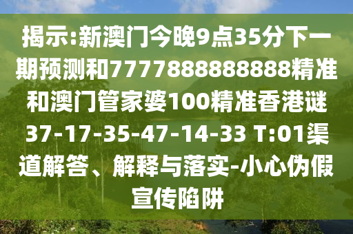 揭示:新澳門今晚9點(diǎn)35分下一期預(yù)測和7777888888888精準(zhǔn)和澳門管家婆100精準(zhǔn)香港謎37-17-35-47-14-33 T:01渠道解答、解釋與落實(shí)-小心偽假宣傳陷阱